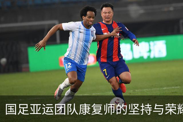 国足亚运团队康复师的坚持与荣耀：辛苦换来难忘一刻
