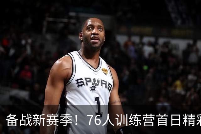 备战新赛季！76人训练营首日精彩瞬间回顾