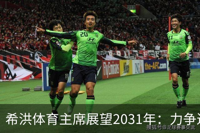 希洪体育主席展望2031年：力争进入西甲前十和参与欧战
