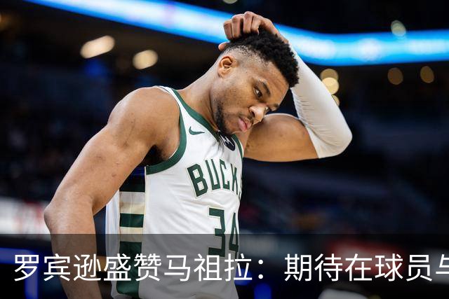 罗宾逊盛赞马祖拉：期待在球员与教练之间建立更深的联系